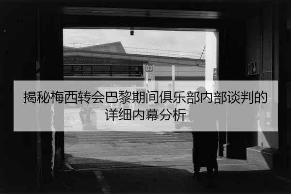 揭秘梅西转会巴黎期间俱乐部内部谈判的详细内幕分析