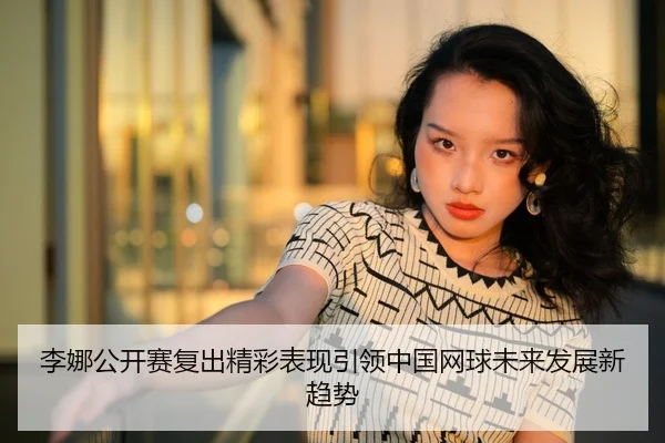 李娜公开赛复出精彩表现引领中国网球未来发展新趋势