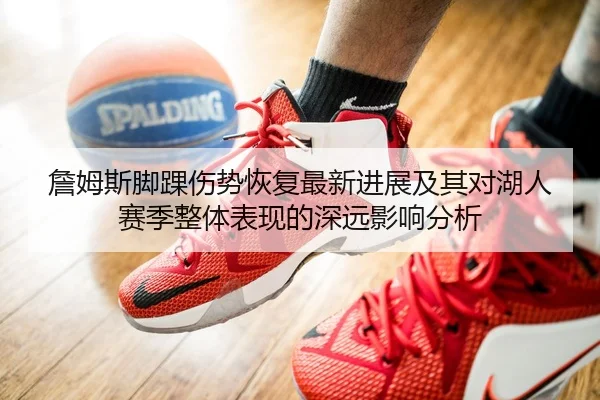 詹姆斯脚踝伤势恢复最新进展及其对湖人赛季整体表现的深远影响分析