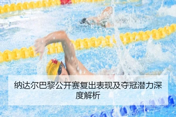 纳达尔巴黎公开赛复出表现及夺冠潜力深度解析